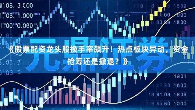 《股票配资龙头股换手率飙升！热点板块异动，资金抢筹还是撤退？》