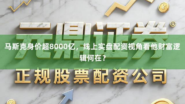 马斯克身价超8000亿，线上实盘配资视角看他财富逻辑何在？