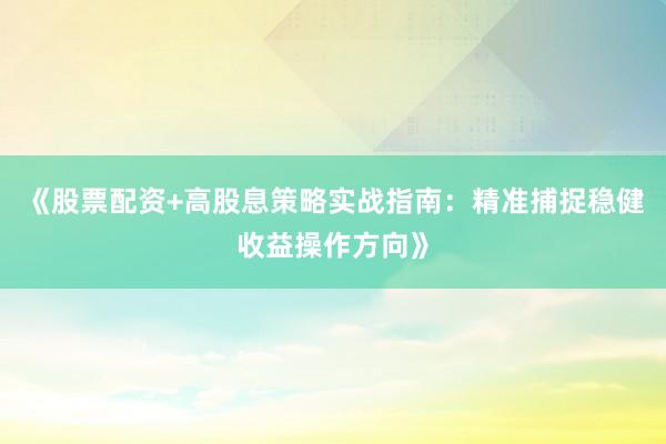 《股票配资+高股息策略实战指南：精准捕捉稳健收益操作方向》