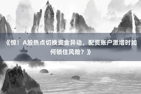 《惊！A股热点切换资金异动，配资账户激增时如何锁住风险？》