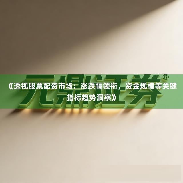《透视股票配资市场：涨跌幅领衔，资金规模等关键指标趋势洞察》
