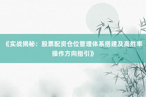 《实战揭秘：股票配资仓位管理体系搭建及高胜率操作方向指引》