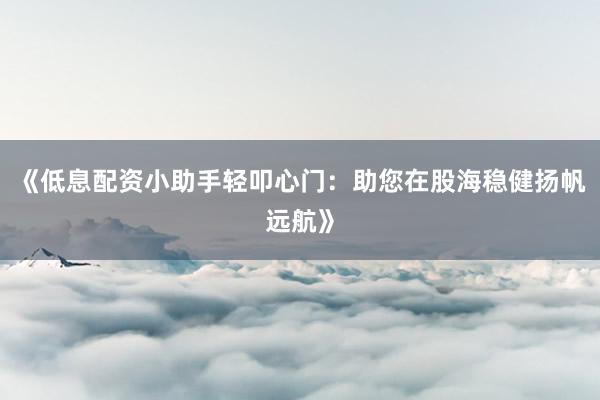 《低息配资小助手轻叩心门：助您在股海稳健扬帆远航》