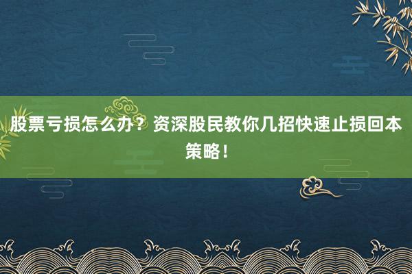 股票亏损怎么办？资深股民教你几招快速止损回本策略！