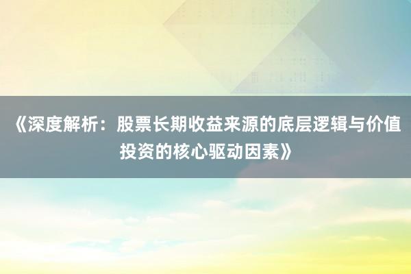 《深度解析：股票长期收益来源的底层逻辑与价值投资的核心驱动因素》
