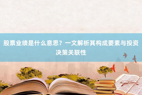 股票业绩是什么意思？一文解析其构成要素与投资决策关联性