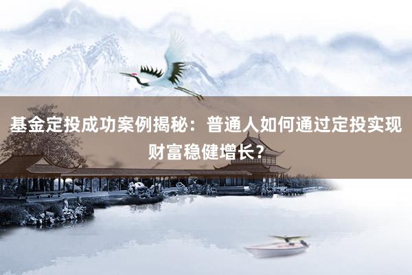 基金定投成功案例揭秘：普通人如何通过定投实现财富稳健增长？