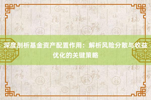 深度剖析基金资产配置作用：解析风险分散与收益优化的关键策略