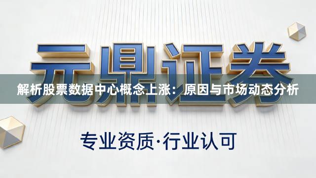 解析股票数据中心概念上涨：原因与市场动态分析