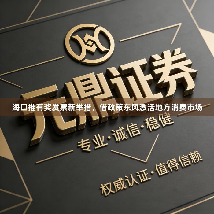 海口推有奖发票新举措，借政策东风激活地方消费市场