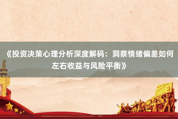 《投资决策心理分析深度解码：洞察情绪偏差如何左右收益与风险平衡》