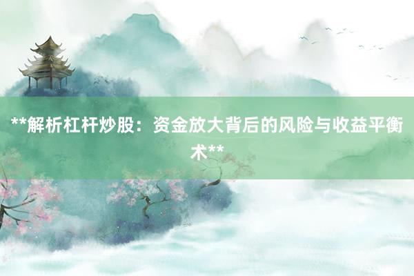 **解析杠杆炒股：资金放大背后的风险与收益平衡术**
