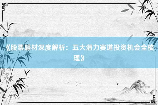 《股票题材深度解析：五大潜力赛道投资机会全梳理》