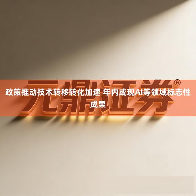 政策推动技术转移转化加速 年内或现AI等领域标志性成果