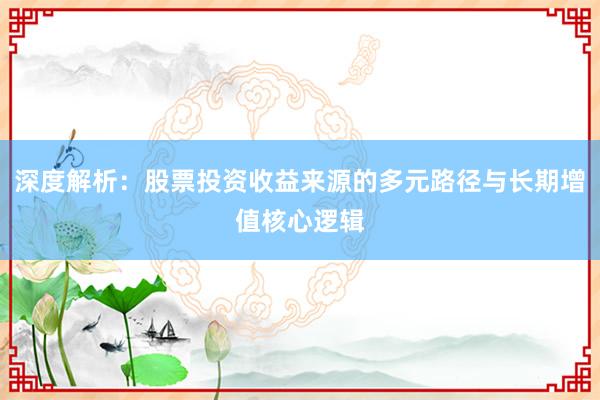 深度解析：股票投资收益来源的多元路径与长期增值核心逻辑