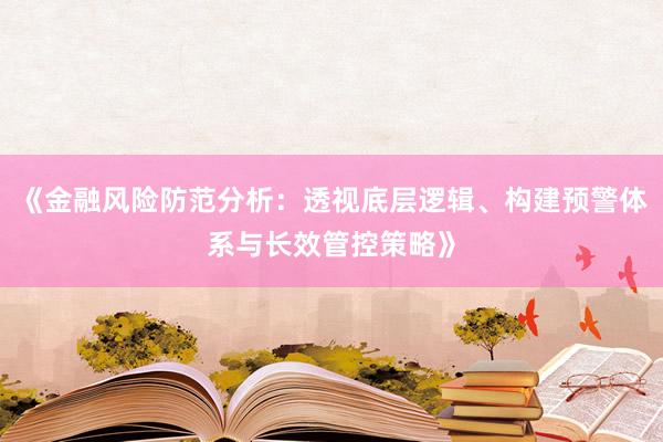 《金融风险防范分析：透视底层逻辑、构建预警体系与长效管控策略》