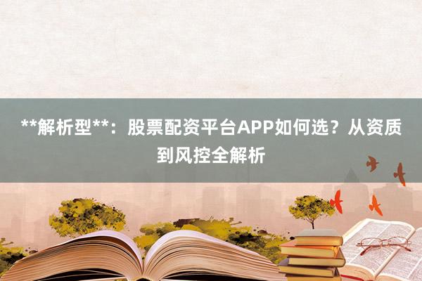 **解析型**：股票配资平台APP如何选？从资质到风控全解析