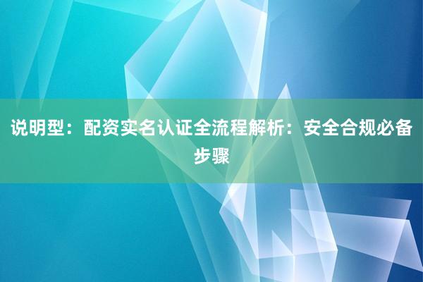 说明型：配资实名认证全流程解析：安全合规必备步骤