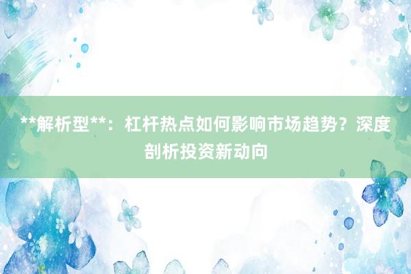 **解析型**：杠杆热点如何影响市场趋势？深度剖析投资新动向