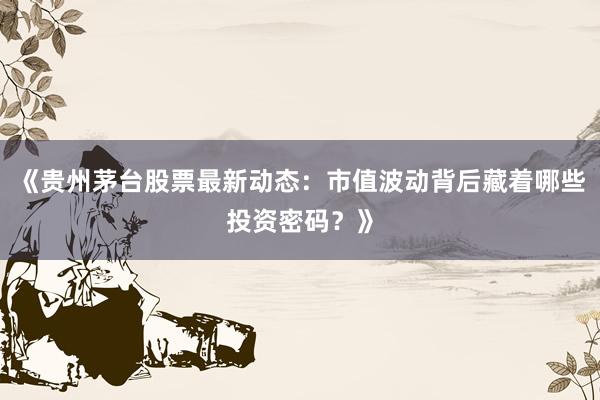 《贵州茅台股票最新动态：市值波动背后藏着哪些投资密码？》