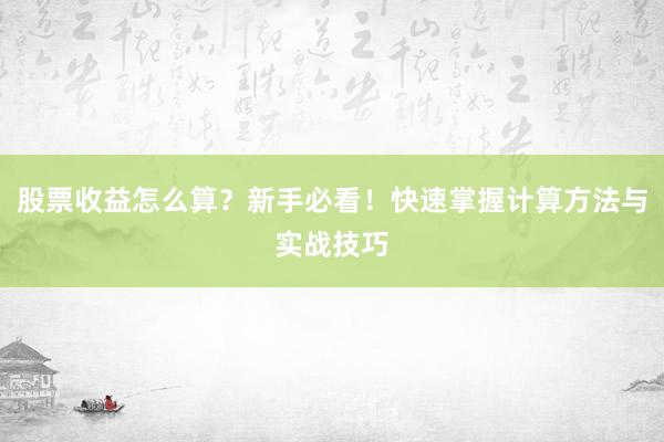 股票收益怎么算？新手必看！快速掌握计算方法与实战技巧