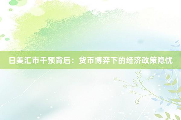 日美汇市干预背后：货币博弈下的经济政策隐忧