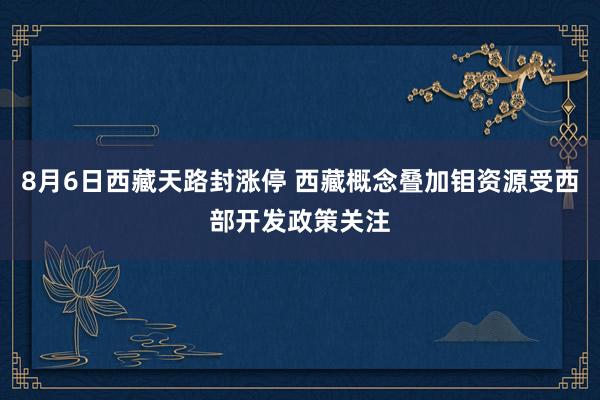 8月6日西藏天路封涨停 西藏概念叠加钼资源受西部开发政策关注