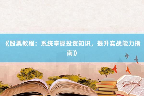 《股票教程：系统掌握投资知识，提升实战能力指南》
