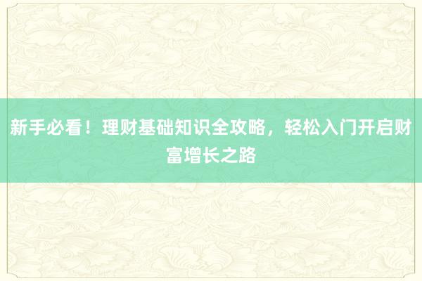 新手必看！理财基础知识全攻略，轻松入门开启财富增长之路