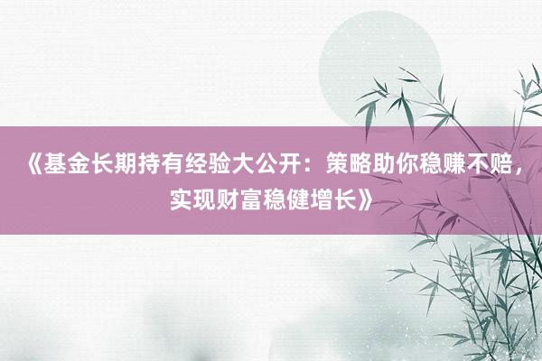 《基金长期持有经验大公开：策略助你稳赚不赔，实现财富稳健增长》