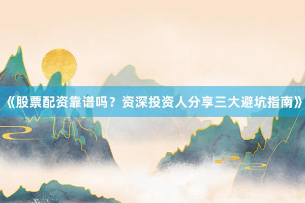 《股票配资靠谱吗？资深投资人分享三大避坑指南》