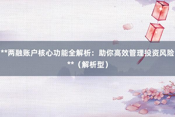 **两融账户核心功能全解析：助你高效管理投资风险**（解析型）