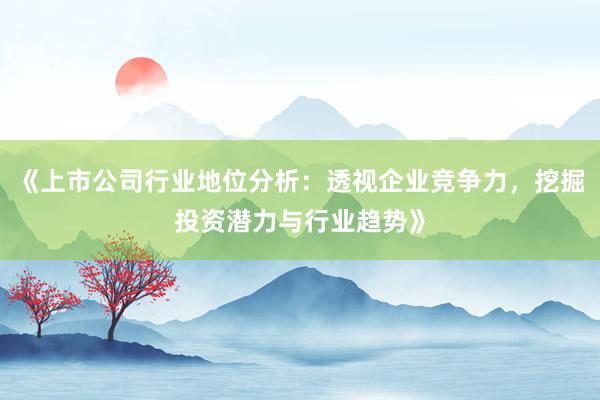 《上市公司行业地位分析：透视企业竞争力，挖掘投资潜力与行业趋势》