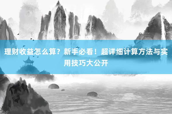 理财收益怎么算？新手必看！超详细计算方法与实用技巧大公开