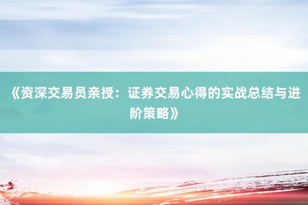 《资深交易员亲授：证券交易心得的实战总结与进阶策略》