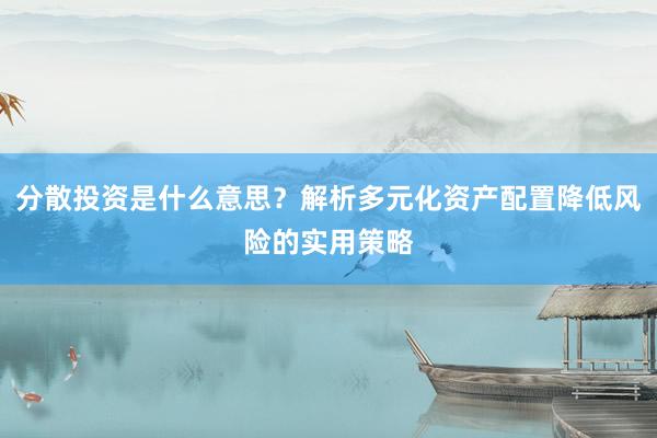 分散投资是什么意思？解析多元化资产配置降低风险的实用策略