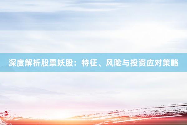深度解析股票妖股：特征、风险与投资应对策略