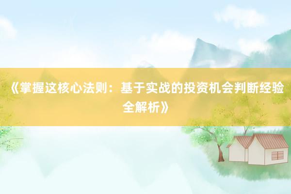 《掌握这核心法则：基于实战的投资机会判断经验全解析》