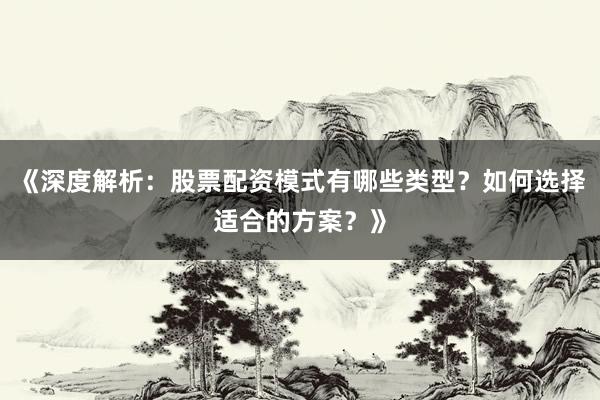 《深度解析：股票配资模式有哪些类型？如何选择适合的方案？》