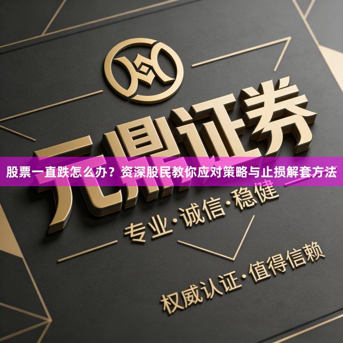 股票一直跌怎么办？资深股民教你应对策略与止损解套方法