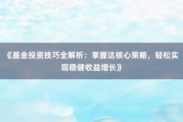 《基金投资技巧全解析：掌握这核心策略，轻松实现稳健收益增长》