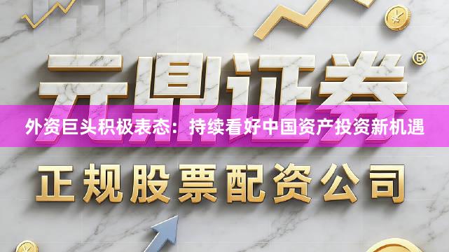 外资巨头积极表态：持续看好中国资产投资新机遇