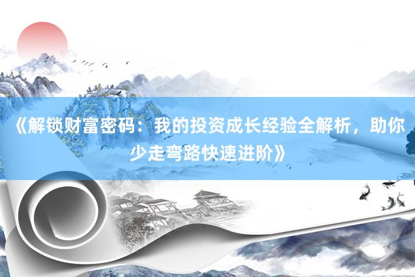 《解锁财富密码：我的投资成长经验全解析，助你少走弯路快速进阶》