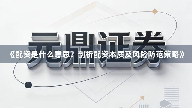 《配资是什么意思？剖析配资本质及风险防范策略》