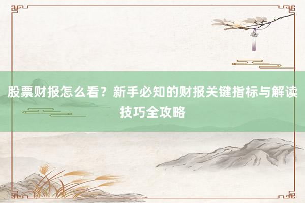 股票财报怎么看？新手必知的财报关键指标与解读技巧全攻略