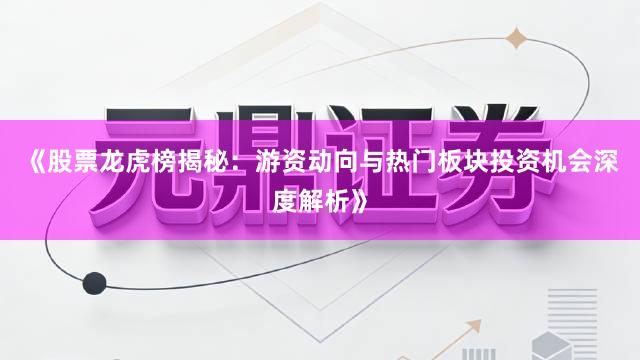 《股票龙虎榜揭秘：游资动向与热门板块投资机会深度解析》