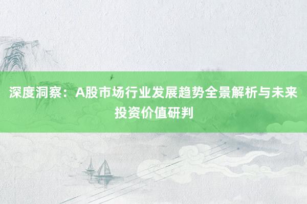 深度洞察：A股市场行业发展趋势全景解析与未来投资价值研判