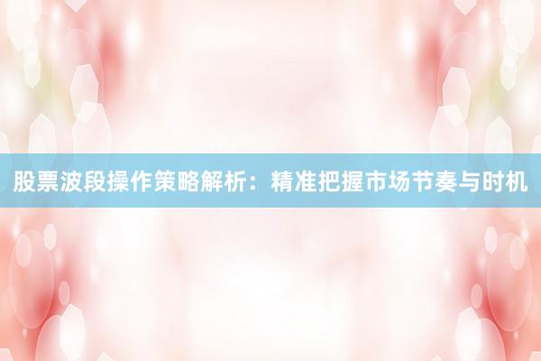 股票波段操作策略解析：精准把握市场节奏与时机