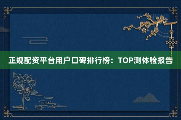正规配资平台用户口碑排行榜：TOP测体验报告