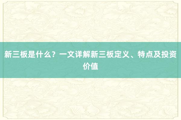 新三板是什么？一文详解新三板定义、特点及投资价值
